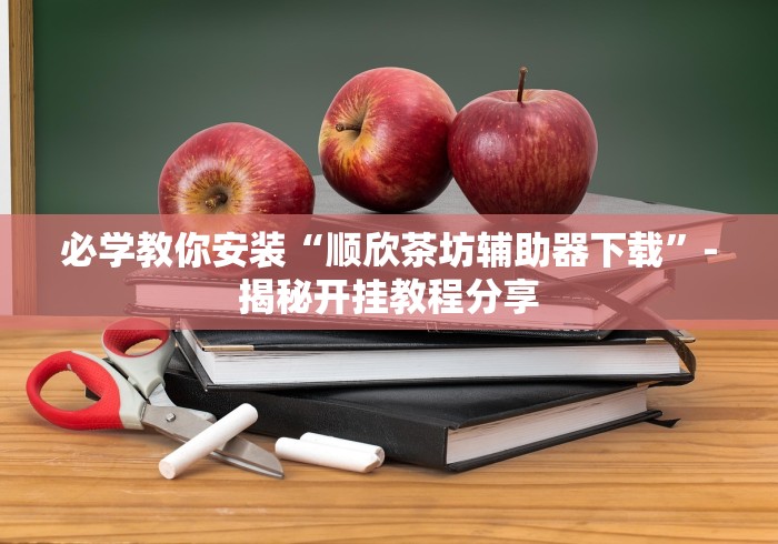 必学教你安装“顺欣茶坊辅助器下载”-揭秘开挂教程分享