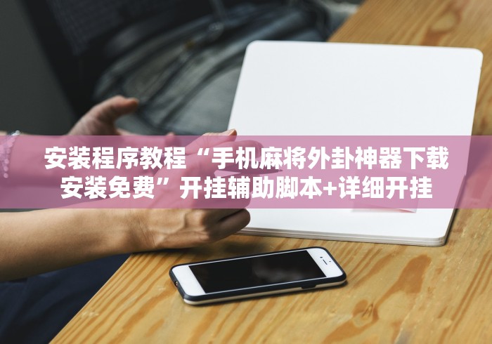 安装程序教程“手机麻将外卦神器下载安装免费	”开挂辅助脚本+详细开挂