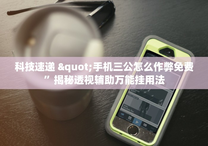 科技速递 "手机三公怎么作弊免费”揭秘透视辅助万能挂用法