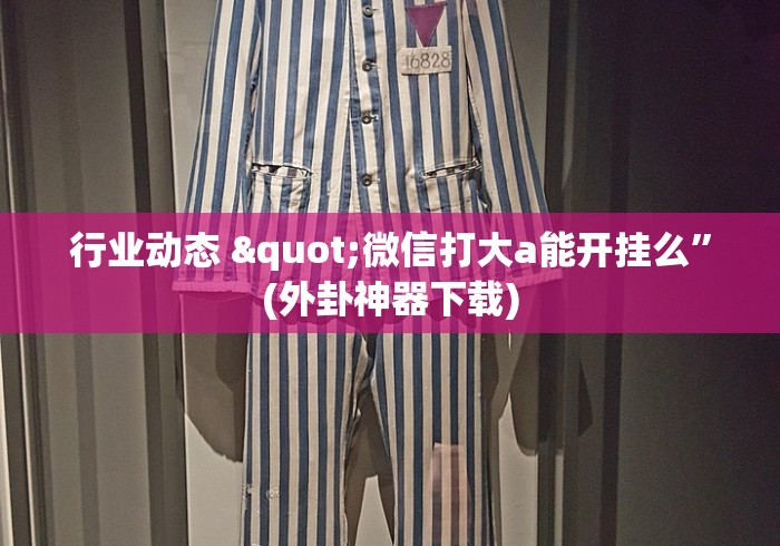 行业动态 "微信打大a能开挂么”(外卦神器下载)