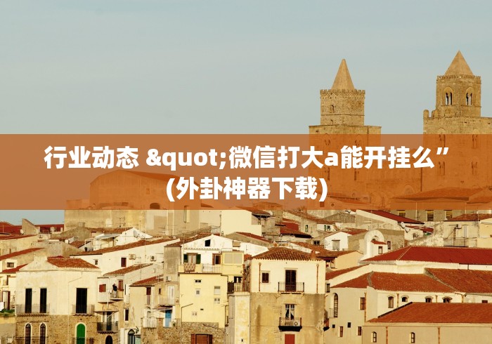 行业动态 "微信打大a能开挂么	”(外卦神器下载)
