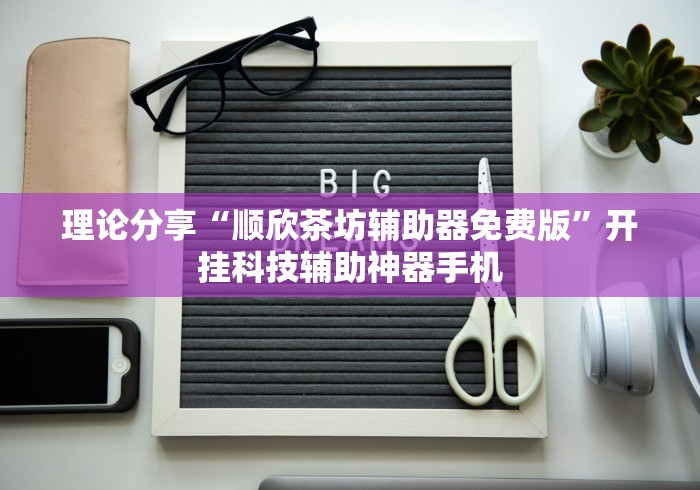 理论分享“顺欣茶坊辅助器免费版”开挂科技辅助神器手机