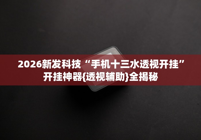2026新发科技“手机十三水透视开挂	”开挂神器{透视辅助}全揭秘