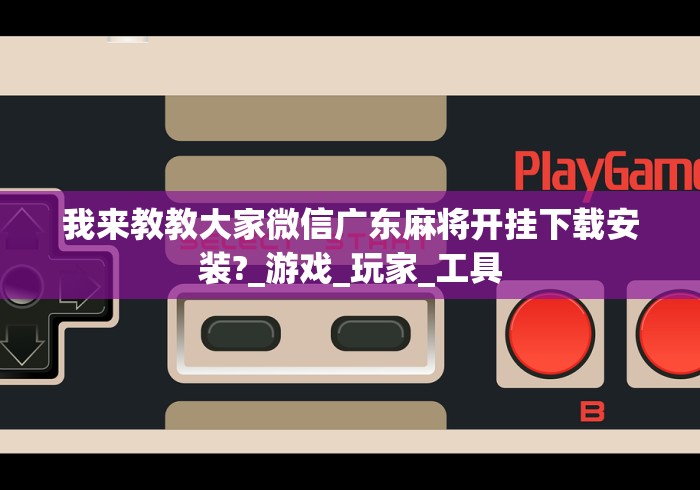 我来教教大家微信广东麻将开挂下载安装?_游戏_玩家_工具