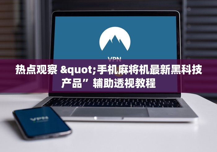热点观察 "手机麻将机最新黑科技产品”辅助透视教程