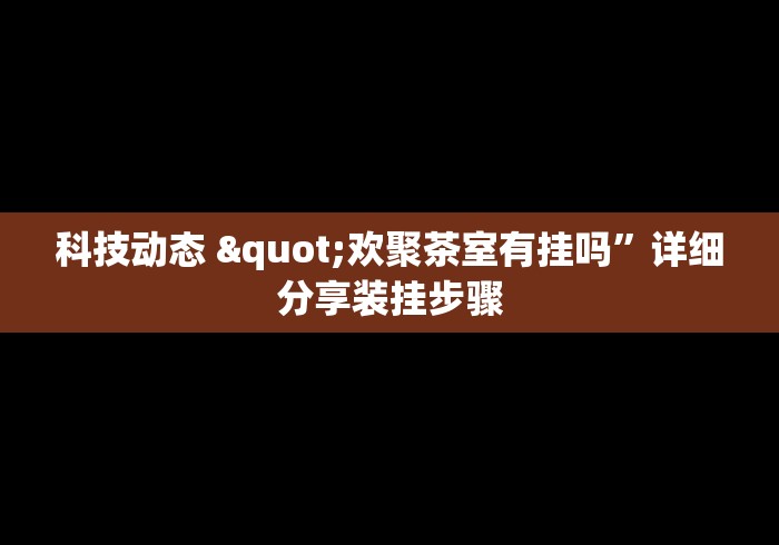 科技动态 "欢聚茶室有挂吗”详细分享装挂步骤