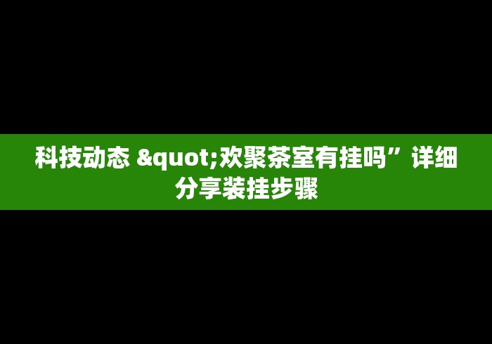科技动态 "欢聚茶室有挂吗”详细分享装挂步骤