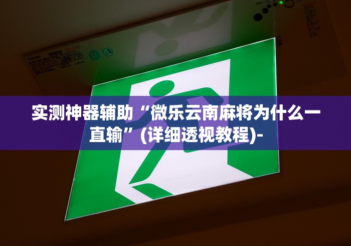 实测神器辅助“微乐云南麻将为什么一直输”(详细透视教程)-
