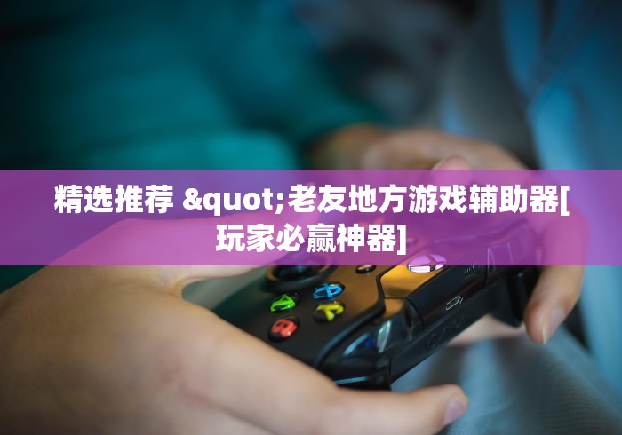 精选推荐 "老友地方游戏辅助器[玩家必赢神器]