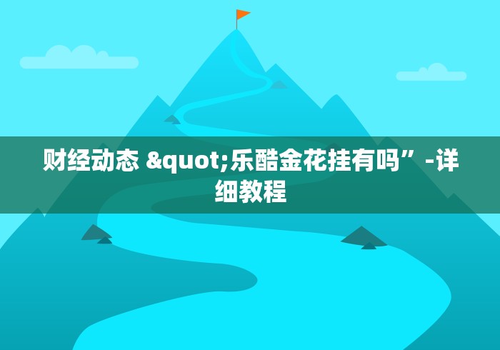 财经动态 "乐酷金花挂有吗	”-详细教程