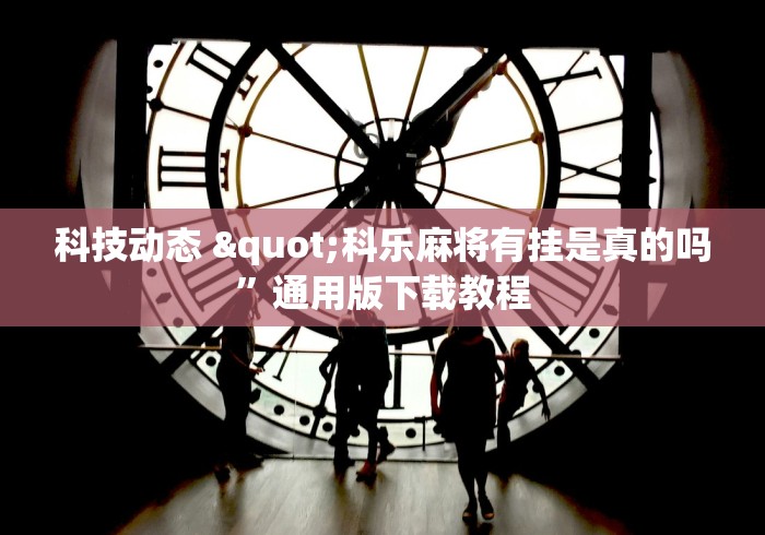 科技动态 "科乐麻将有挂是真的吗”通用版下载教程