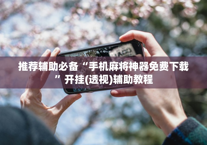 推荐辅助必备“手机麻将神器免费下载	”开挂(透视)辅助教程