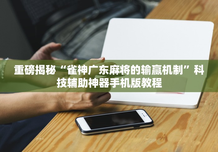 重磅揭秘“雀神广东麻将的输赢机制”科技辅助神器手机版教程