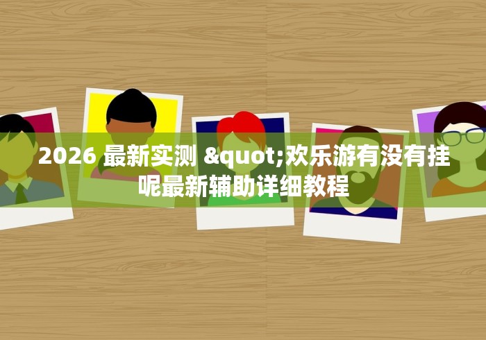 2026 最新实测 "欢乐游有没有挂呢最新辅助详细教程
