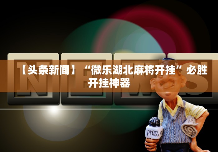 【头条新闻】“微乐湖北麻将开挂”必胜开挂神器