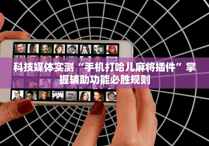 科技媒体实测“手机打哈儿麻将插件”掌握辅助功能必胜规则