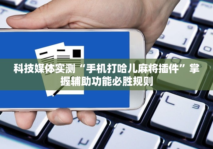 科技媒体实测“手机打哈儿麻将插件”掌握辅助功能必胜规则