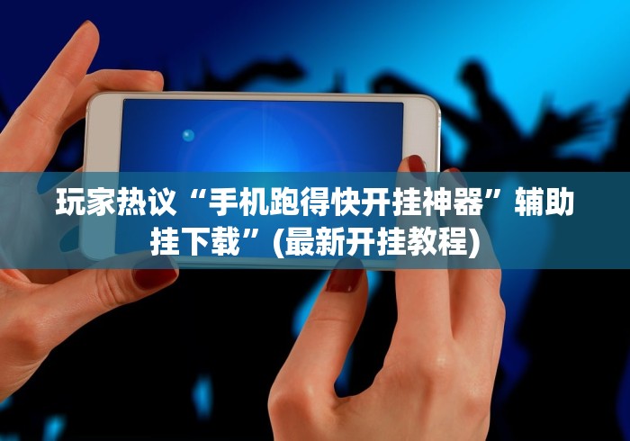 玩家热议“手机跑得快开挂神器	”辅助挂下载”(最新开挂教程)