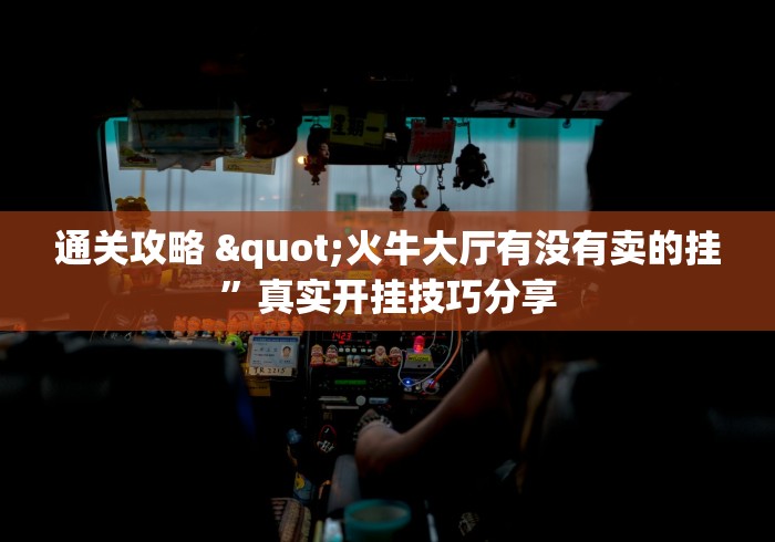 通关攻略 "火牛大厅有没有卖的挂”真实开挂技巧分享