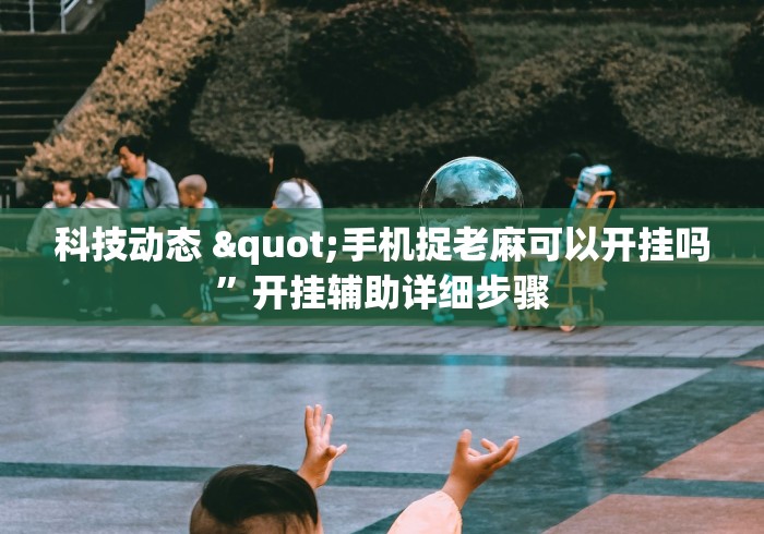 科技动态 "手机捉老麻可以开挂吗”开挂辅助详细步骤