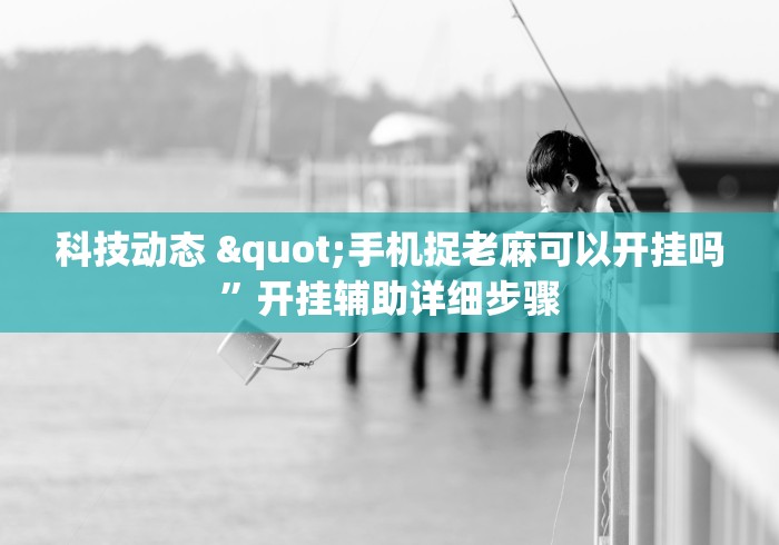 科技动态 "手机捉老麻可以开挂吗”开挂辅助详细步骤