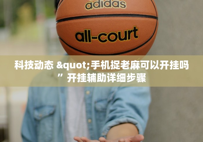 科技动态 "手机捉老麻可以开挂吗”开挂辅助详细步骤