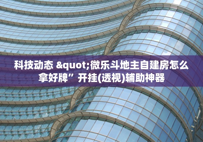 科技动态 "微乐斗地主自建房怎么拿好牌	”开挂(透视)辅助神器