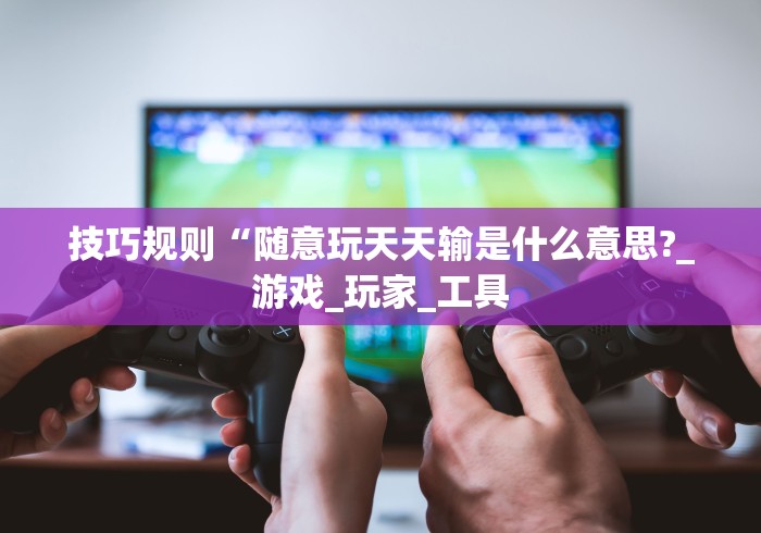 技巧规则“随意玩天天输是什么意思?_游戏_玩家_工具 技巧规则“随意玩天天输是什么意思?_游戏_玩家_工具