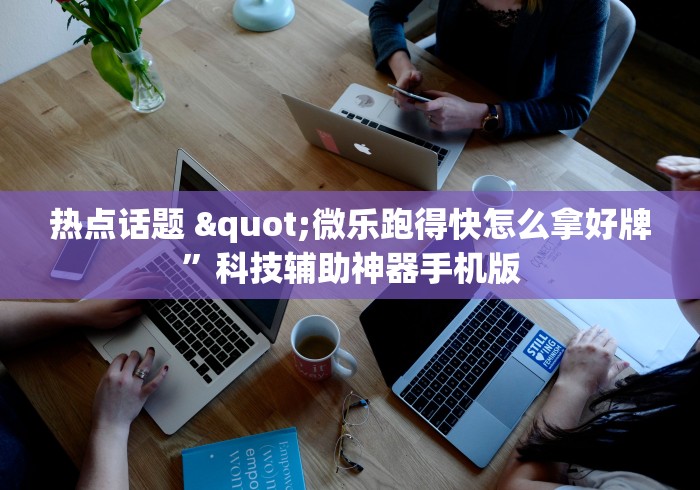 热点话题 "微乐跑得快怎么拿好牌”科技辅助神器手机版