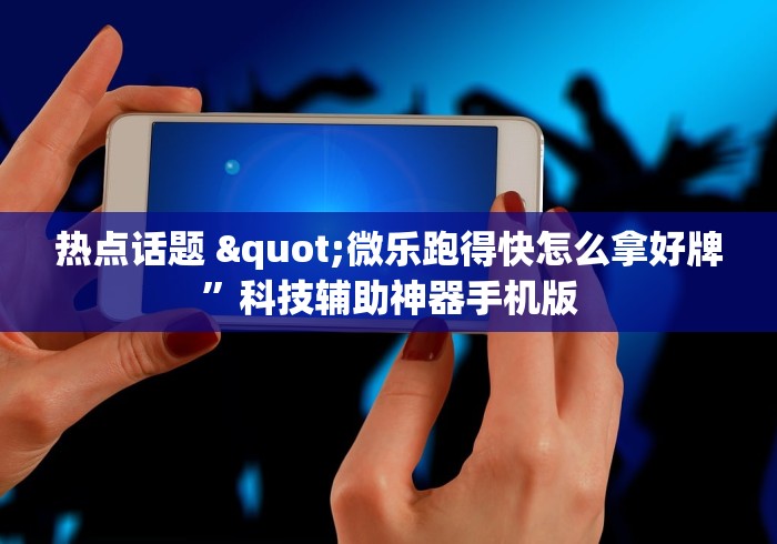 热点话题 "微乐跑得快怎么拿好牌”科技辅助神器手机版