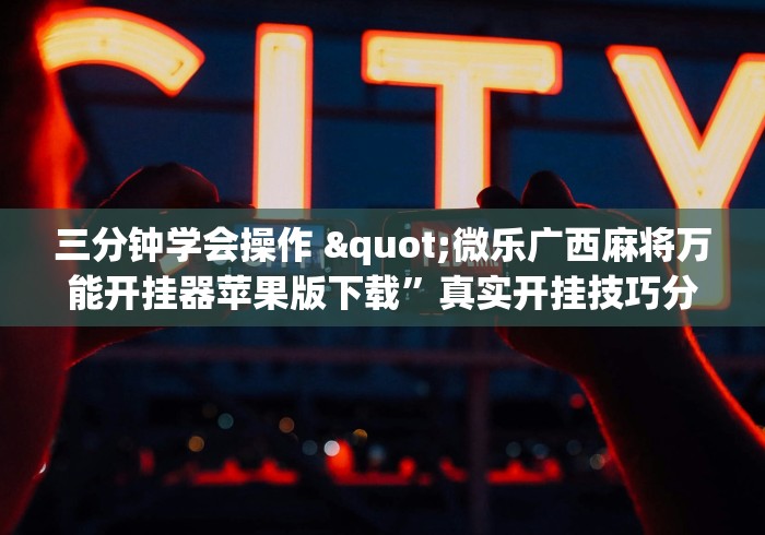 三分钟学会操作 "微乐广西麻将万能开挂器苹果版下载	”真实开挂技巧分享