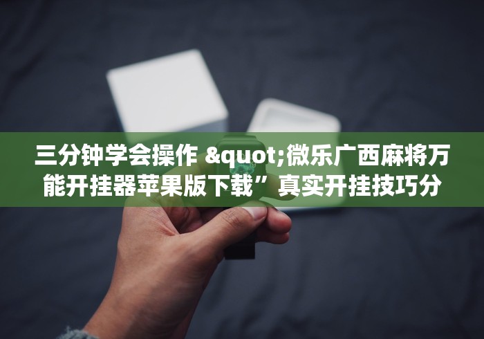 三分钟学会操作 "微乐广西麻将万能开挂器苹果版下载”真实开挂技巧分享