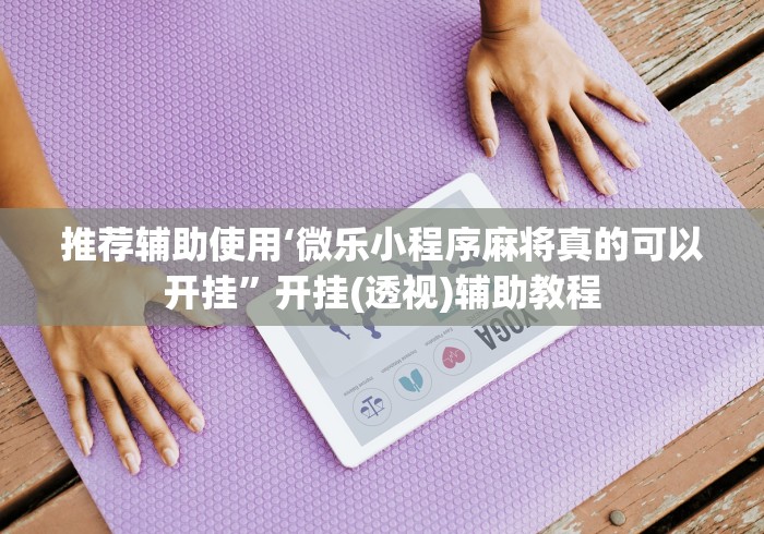 推荐辅助使用‘微乐小程序麻将真的可以开挂”开挂(透视)辅助教程