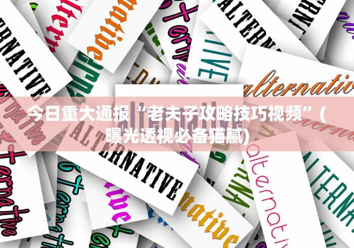 今日重大通报“老夫子攻略技巧视频”(曝光透视必备猫腻)