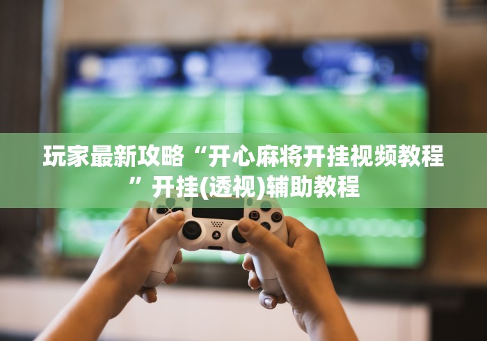 玩家最新攻略“开心麻将开挂视频教程”开挂(透视)辅助教程
