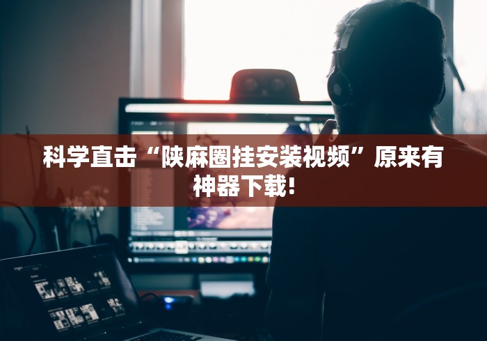 科学直击“陕麻圈挂安装视频”原来有神器下载!