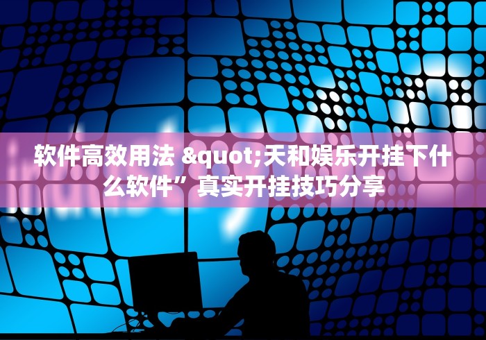 软件高效用法 "天和娱乐开挂下什么软件”真实开挂技巧分享