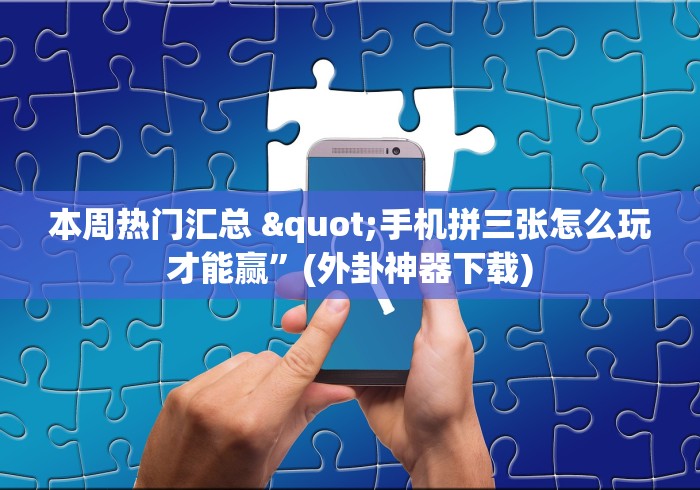 本周热门汇总 "手机拼三张怎么玩才能赢	”(外卦神器下载)
