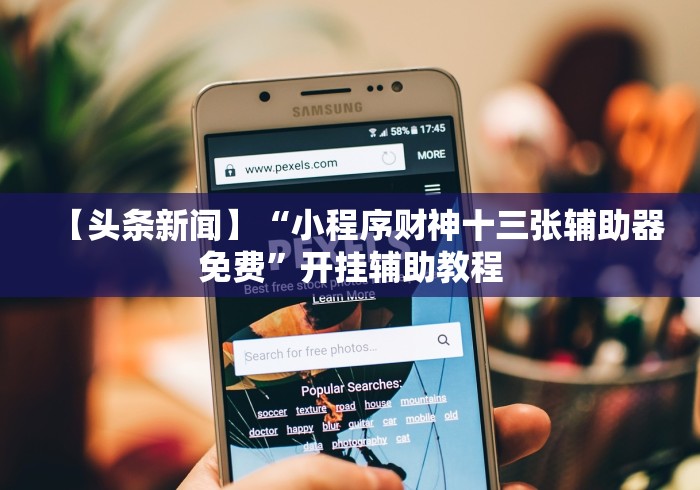 【头条新闻】“小程序财神十三张辅助器免费”开挂辅助教程