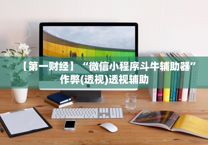 【第一财经】“微信小程序斗牛辅助器	”作弊(透视)透视辅助