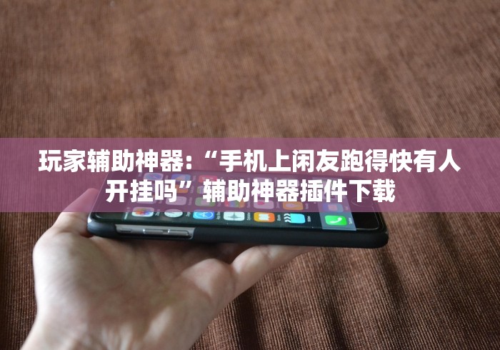 玩家辅助神器:“手机上闲友跑得快有人开挂吗”辅助神器插件下载