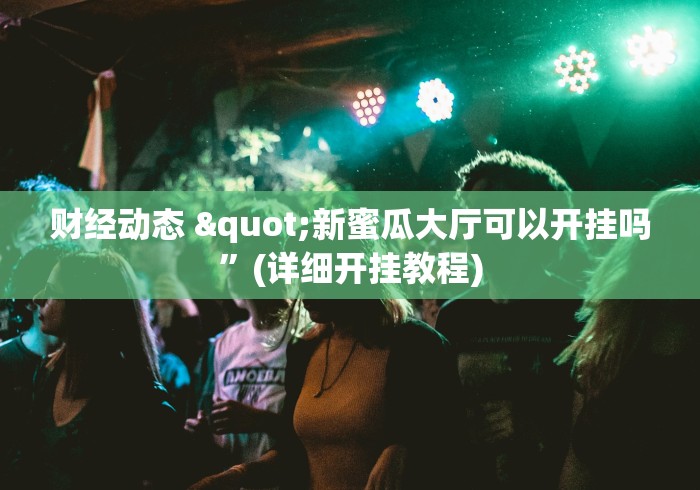 财经动态 "新蜜瓜大厅可以开挂吗”(详细开挂教程)