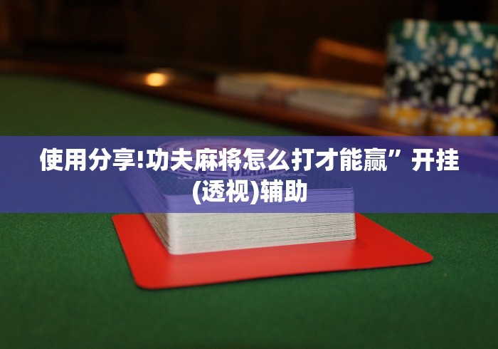 使用分享!功夫麻将怎么打才能赢”开挂(透视)辅助