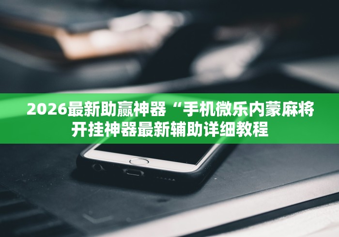 2026最新助赢神器“手机微乐内蒙麻将开挂神器最新辅助详细教程