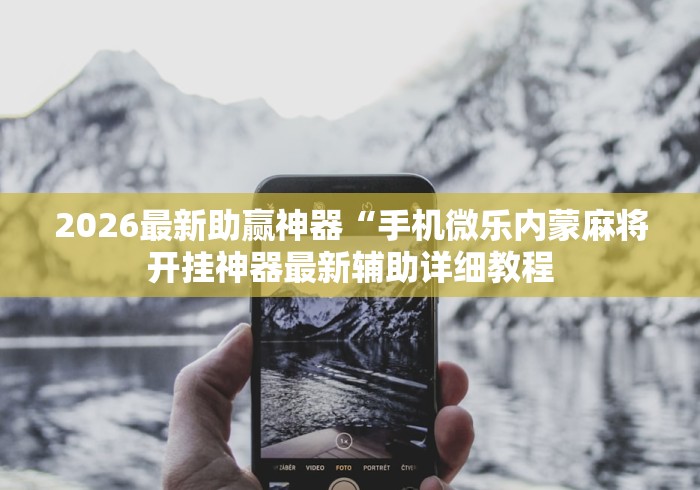 2026最新助赢神器“手机微乐内蒙麻将开挂神器最新辅助详细教程