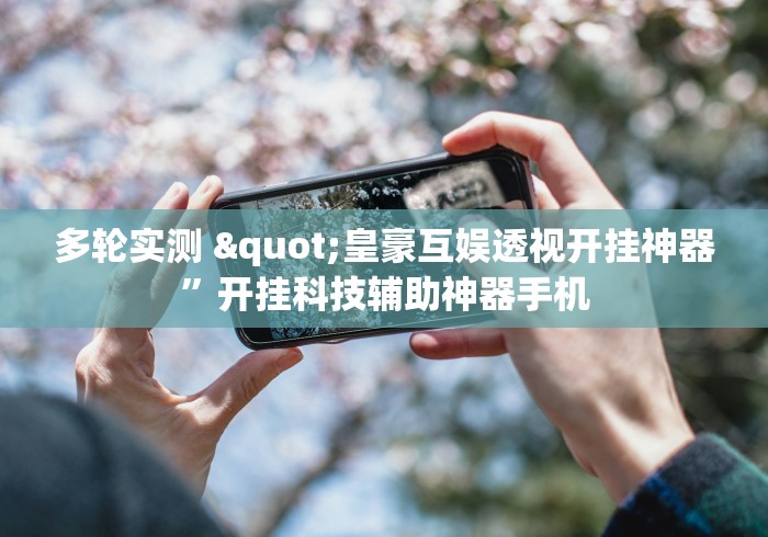 多轮实测 "皇豪互娱透视开挂神器”开挂科技辅助神器手机