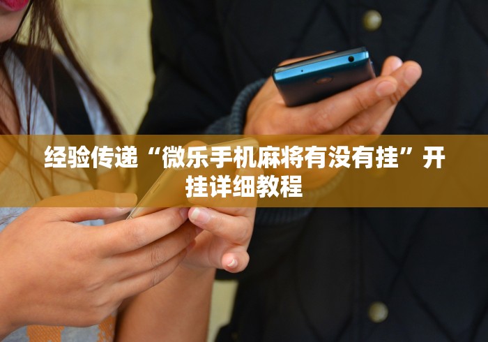 经验传递“微乐手机麻将有没有挂	”开挂详细教程