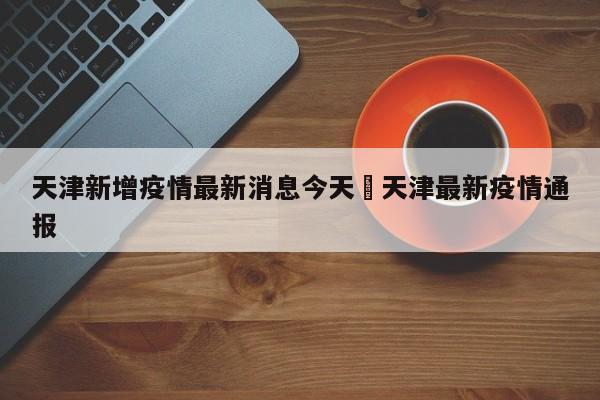 天津新增疫情最新消息今天›天津最新疫情通报