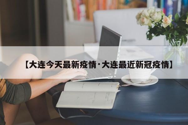 【大连今天最新疫情·大连最近新冠疫情】