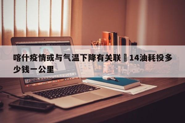 喀什疫情或与气温下降有关联›14油耗投多少钱一公里
